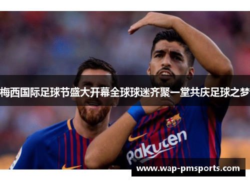 梅西国际足球节盛大开幕全球球迷齐聚一堂共庆足球之梦