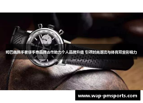 姆巴佩携手奢侈手表品牌合作助力个人品牌升值 引领时尚潮流与体育双重影响力
