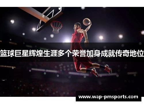 篮球巨星辉煌生涯多个荣誉加身成就传奇地位