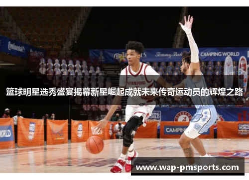 篮球明星选秀盛宴揭幕新星崛起成就未来传奇运动员的辉煌之路