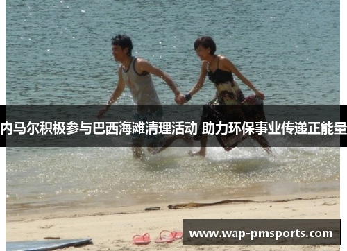 内马尔积极参与巴西海滩清理活动 助力环保事业传递正能量