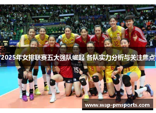 2025年女排联赛五大强队崛起 各队实力分析与关注焦点