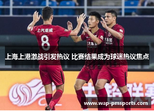 上海上港激战引发热议 比赛结果成为球迷热议焦点