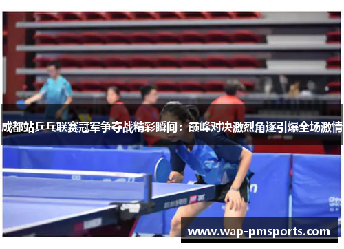 成都站乒乓联赛冠军争夺战精彩瞬间：巅峰对决激烈角逐引爆全场激情