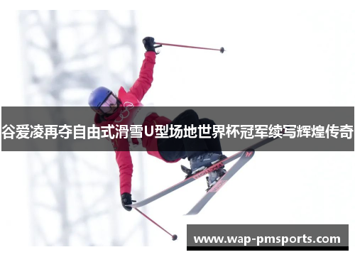 谷爱凌再夺自由式滑雪U型场地世界杯冠军续写辉煌传奇