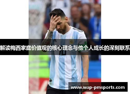 解读梅西家庭价值观的核心理念与他个人成长的深刻联系