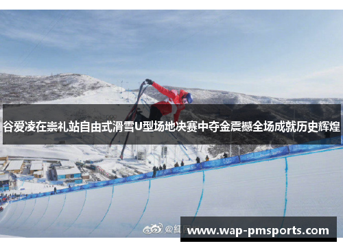 谷爱凌在崇礼站自由式滑雪U型场地决赛中夺金震撼全场成就历史辉煌