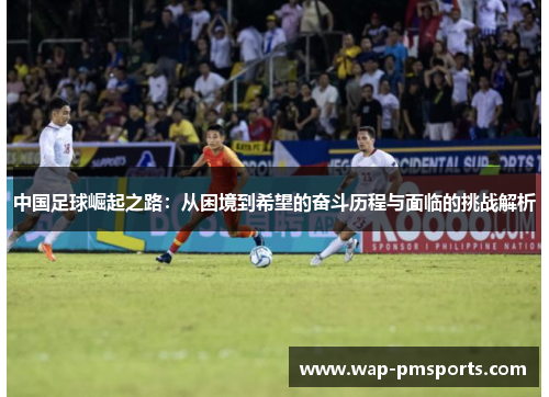 中国足球崛起之路：从困境到希望的奋斗历程与面临的挑战解析