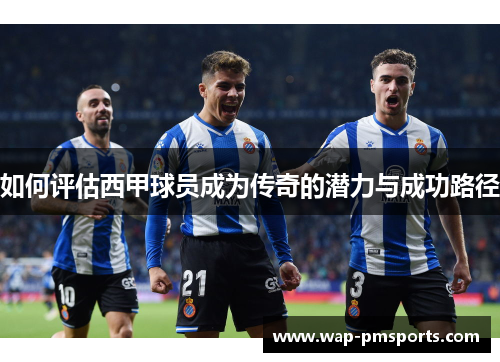 如何评估西甲球员成为传奇的潜力与成功路径