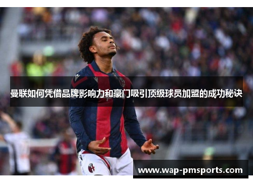 曼联如何凭借品牌影响力和豪门吸引顶级球员加盟的成功秘诀