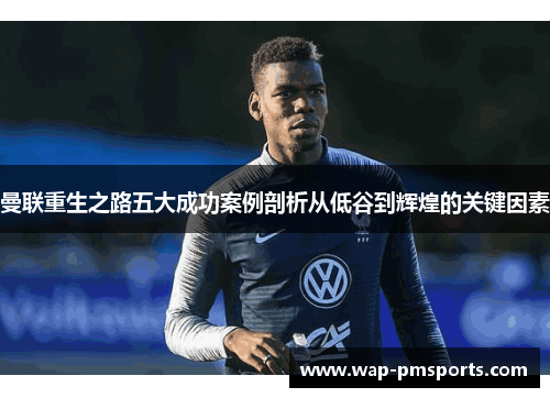 曼联重生之路五大成功案例剖析从低谷到辉煌的关键因素