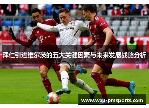 拜仁引进维尔茨的五大关键因素与未来发展战略分析
