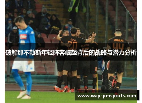 破解那不勒斯年轻阵容崛起背后的战略与潜力分析