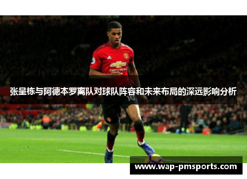 张呈栋与阿德本罗离队对球队阵容和未来布局的深远影响分析