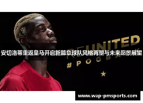 安切洛蒂重返皇马开启新篇章球队风格再塑与未来愿景展望